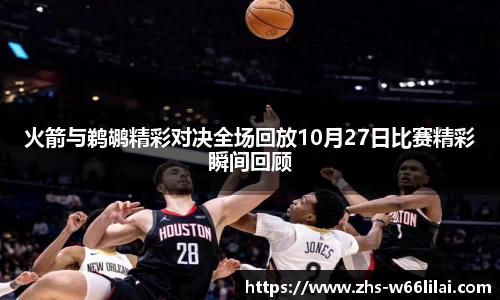 火箭与鹈鹕精彩对决全场回放10月27日比赛精彩瞬间回顾