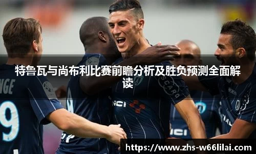 特鲁瓦与尚布利比赛前瞻分析及胜负预测全面解读