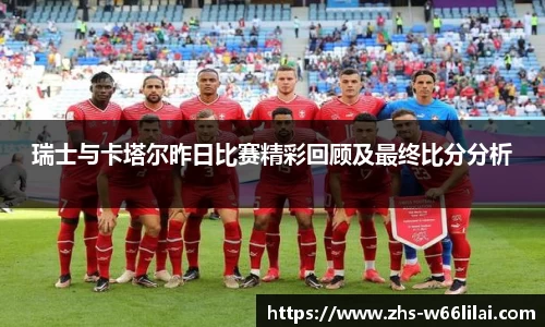 瑞士与卡塔尔昨日比赛精彩回顾及最终比分分析