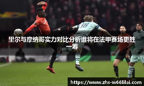 里尔与摩纳哥实力对比分析谁将在法甲赛场更胜一筹