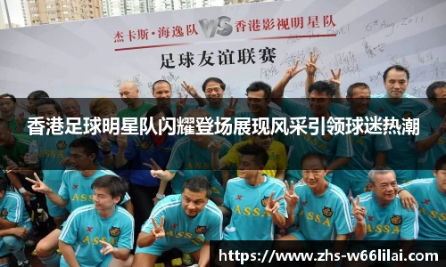 香港足球明星队闪耀登场展现风采引领球迷热潮