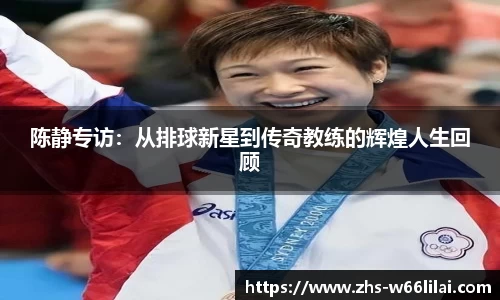 陈静专访：从排球新星到传奇教练的辉煌人生回顾