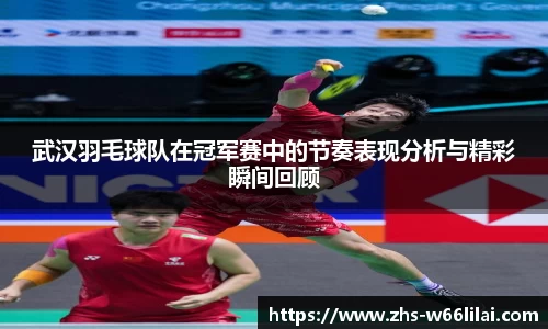 武汉羽毛球队在冠军赛中的节奏表现分析与精彩瞬间回顾