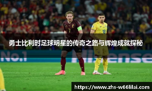 勇士比利时足球明星的传奇之路与辉煌成就探秘