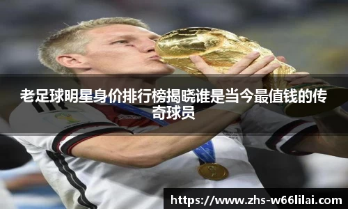 老足球明星身价排行榜揭晓谁是当今最值钱的传奇球员