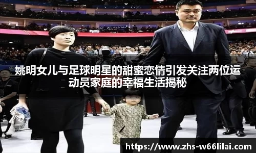 姚明女儿与足球明星的甜蜜恋情引发关注两位运动员家庭的幸福生活揭秘