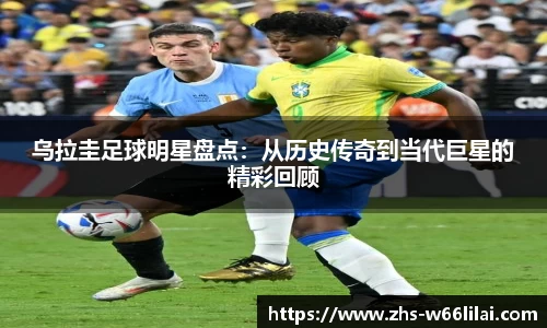 乌拉圭足球明星盘点：从历史传奇到当代巨星的精彩回顾